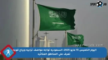 اليوم الخميس 15 مايو 2025: السعودية تواجه عواصف ترابية ورياح قوية – تعرف على المناطق المتأثرة